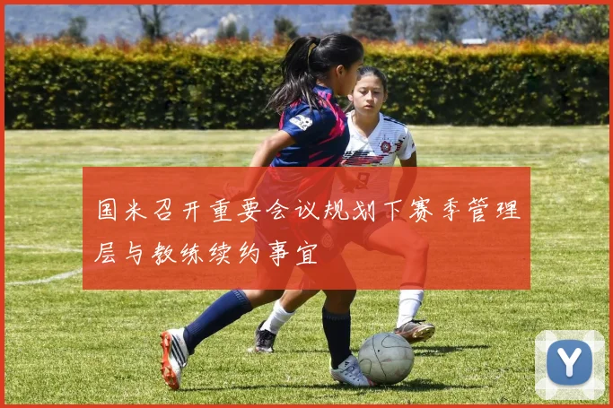 国米召开重要会议规划下赛季管理层与教练续约事宜
