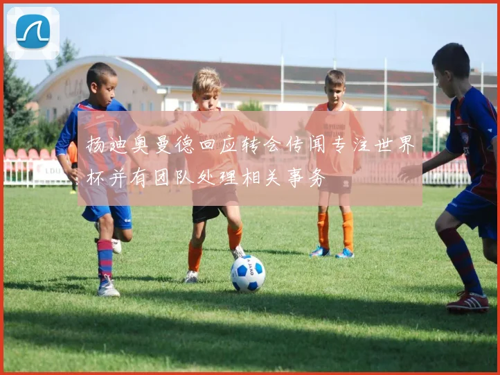 扬迪奥曼德回应转会传闻专注世界杯并有团队处理相关事务