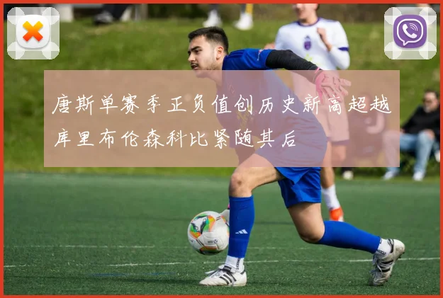 唐斯单赛季正负值创历史新高超越库里布伦森科比紧随其后