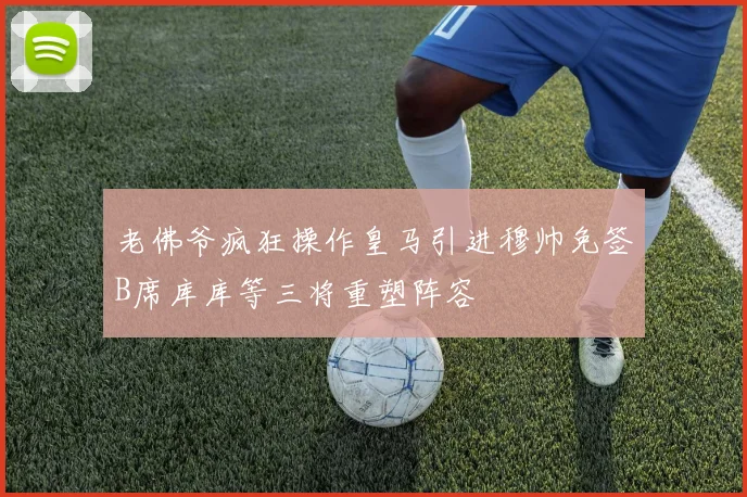 老佛爷疯狂操作皇马引进穆帅免签B席库库等三将重塑阵容
