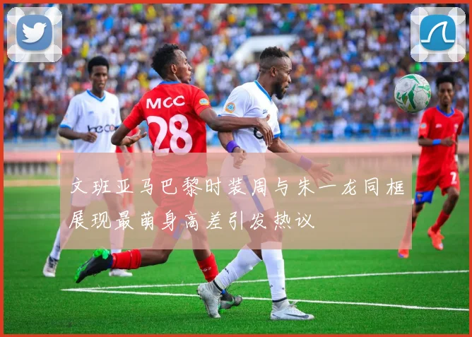 文班亚马巴黎时装周与朱一龙同框展现最萌身高差引发热议