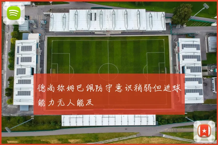 德尚称姆巴佩防守意识稍弱但进球能力无人能及