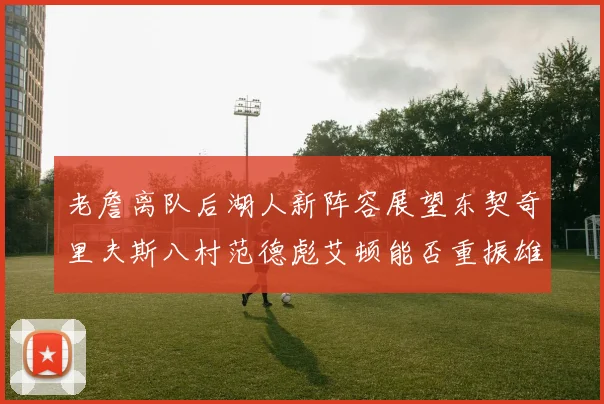 老詹离队后湖人新阵容展望东契奇里夫斯八村范德彪艾顿能否重振雄风