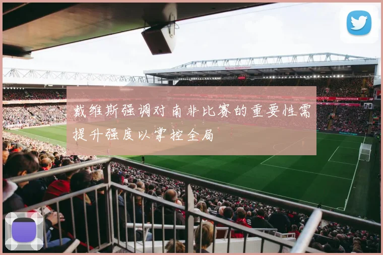 戴维斯强调对南非比赛的重要性需提升强度以掌控全局