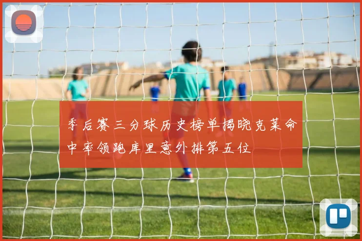 季后赛三分球历史榜单揭晓克莱命中率领跑库里意外排第五位