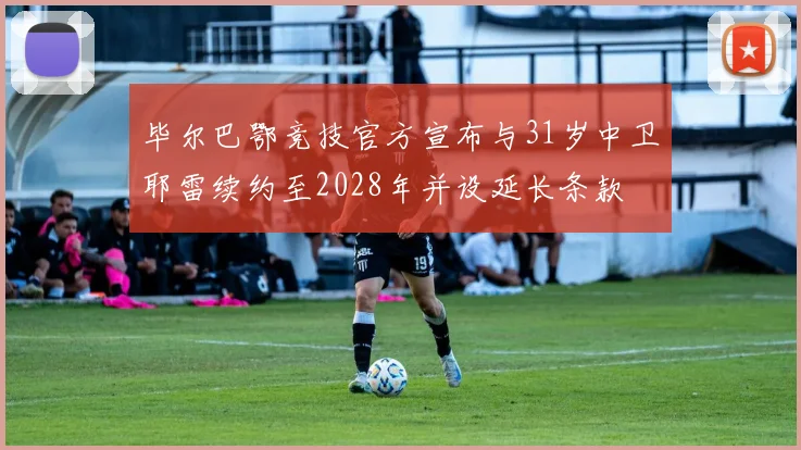 毕尔巴鄂竞技官方宣布与31岁中卫耶雷续约至2028年并设延长条款